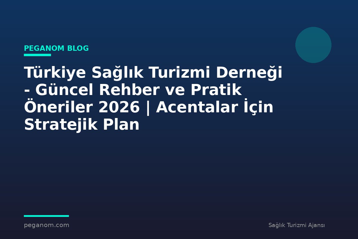 Türkiye Sağlık Turizmi Derneği - Güncel Rehber ve Pratik Öneriler 2026 | Acentalar İçin Stratejik Plan