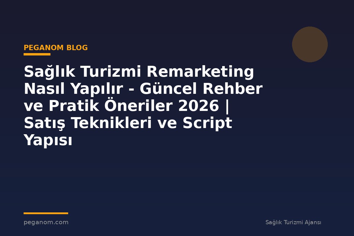 Sağlık Turizmi Remarketing Nasıl Yapılır - Güncel Rehber ve Pratik Öneriler 2026 | Satış Teknikleri ve Script Yapısı