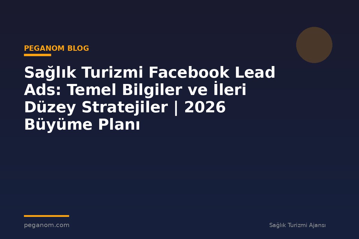 Sağlık Turizmi Facebook Lead Ads: Temel Bilgiler ve İleri Düzey Stratejiler | 2026 Büyüme Planı