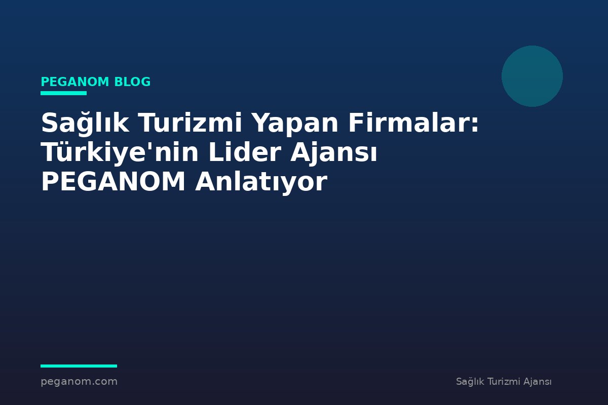 Sağlık Turizmi Yapan Firmalar: Türkiye'nin Lider Ajansı PEGANOM Anlatıyor
