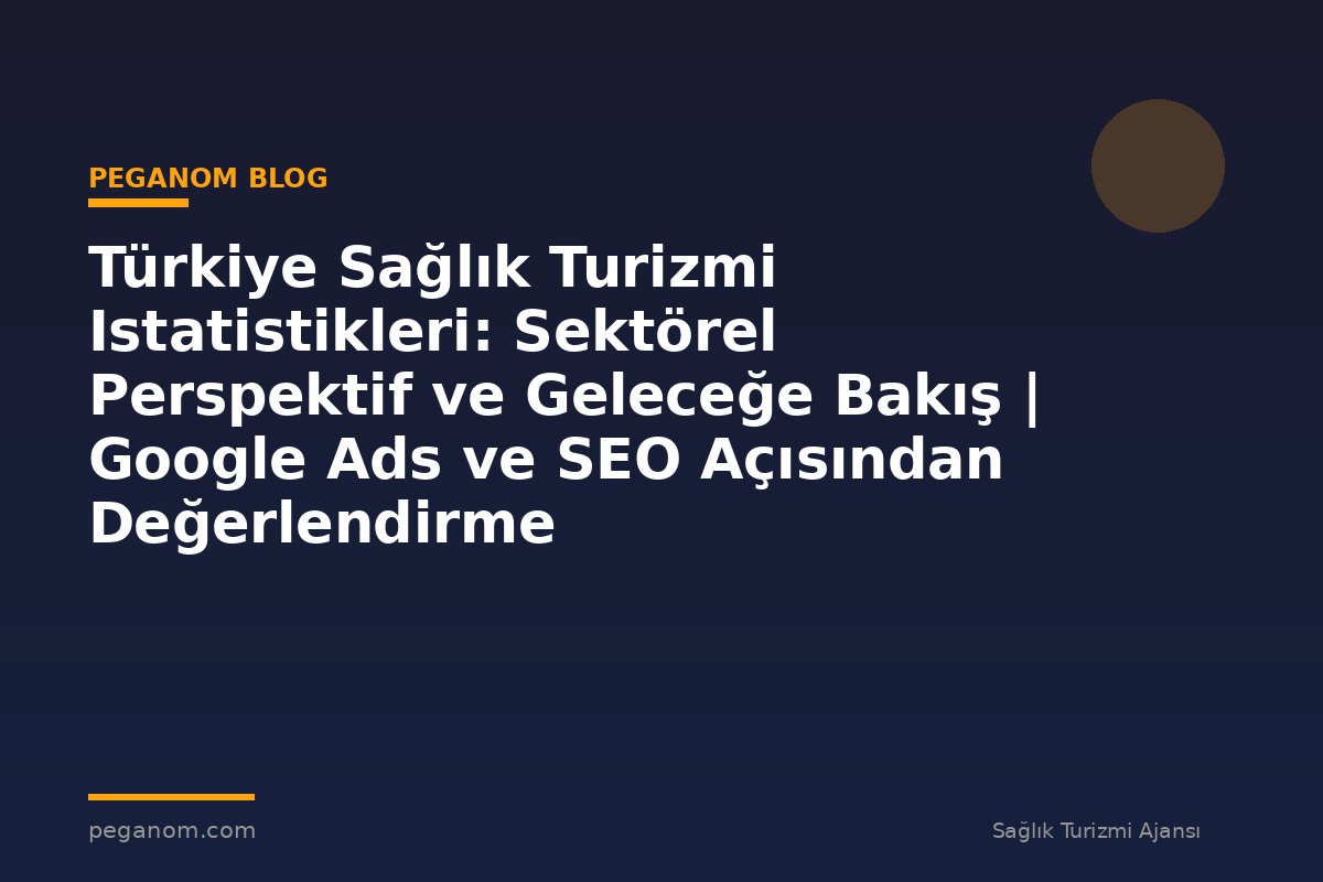 Türkiye Sağlık Turizmi Istatistikleri: Sektörel Perspektif ve Geleceğe Bakış | Google Ads ve SEO Açısından Değerlendirme