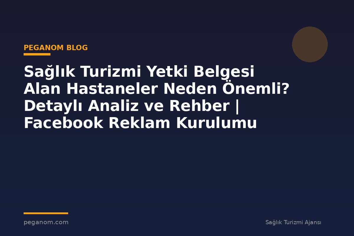 Sağlık Turizmi Yetki Belgesi Alan Hastaneler Neden Önemli? Detaylı Analiz ve Rehber | Facebook Reklam Kurulumu