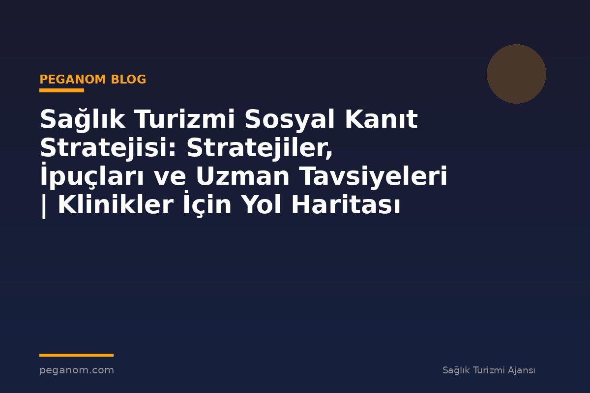 Sağlık Turizmi Sosyal Kanıt Stratejisi: Stratejiler, İpuçları ve Uzman Tavsiyeleri | Klinikler İçin Yol Haritası