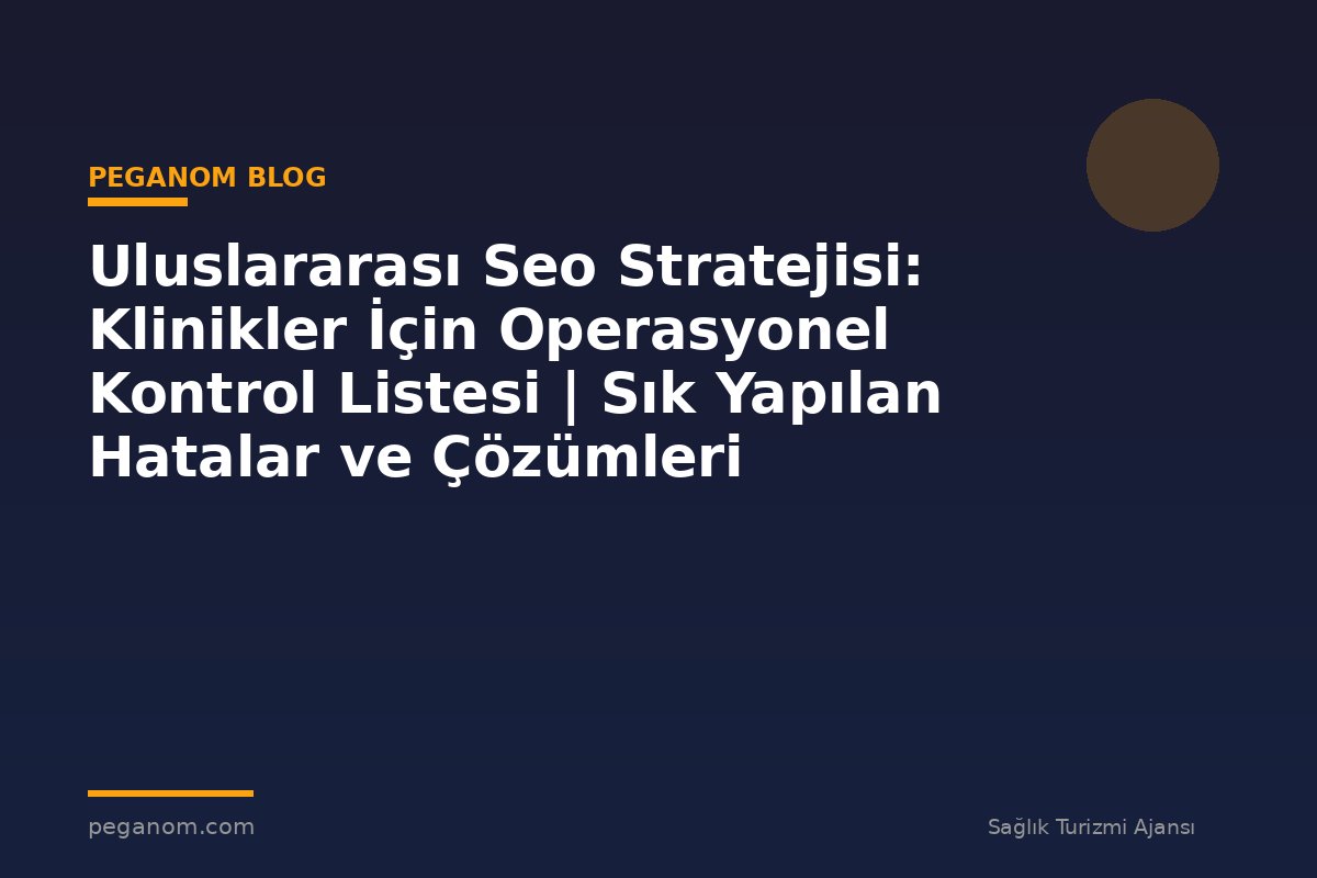 Uluslararası Seo Stratejisi: Klinikler İçin Operasyonel Kontrol Listesi | Sık Yapılan Hatalar ve Çözümleri