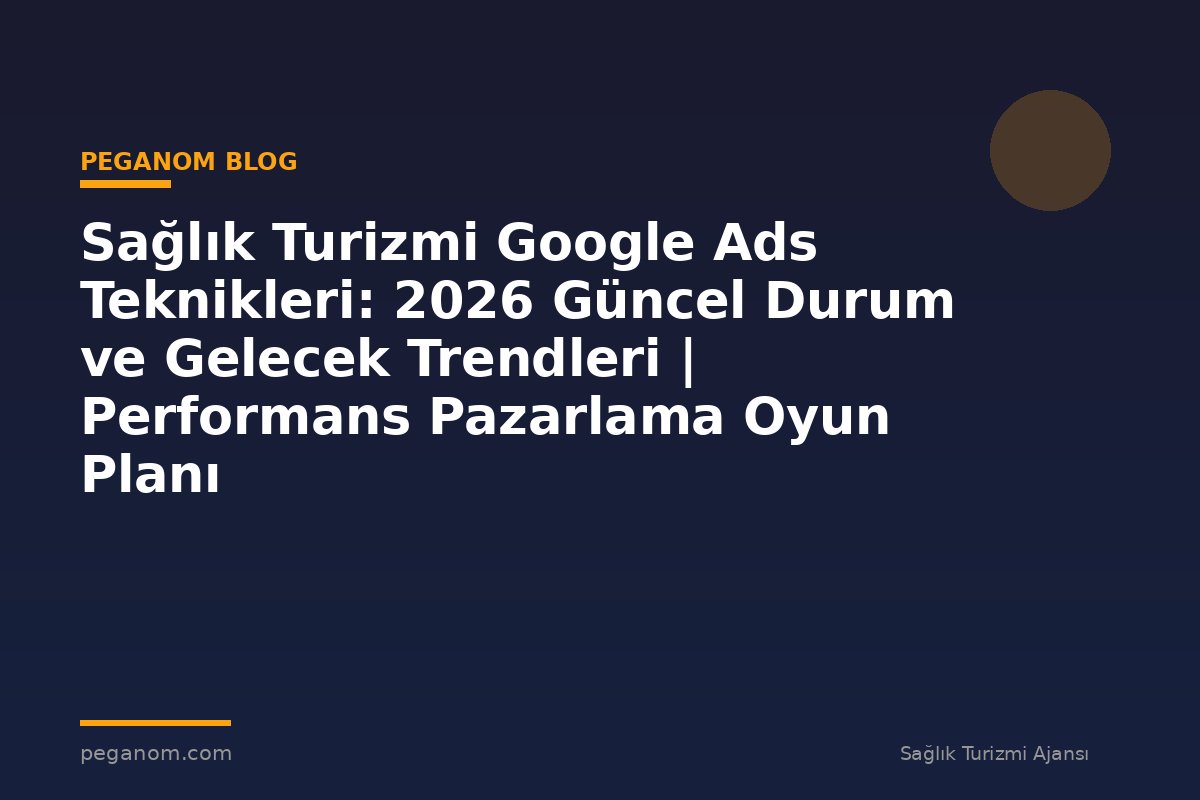 Sağlık Turizmi Google Ads Teknikleri: 2026 Güncel Durum ve Gelecek Trendleri | Performans Pazarlama Oyun Planı