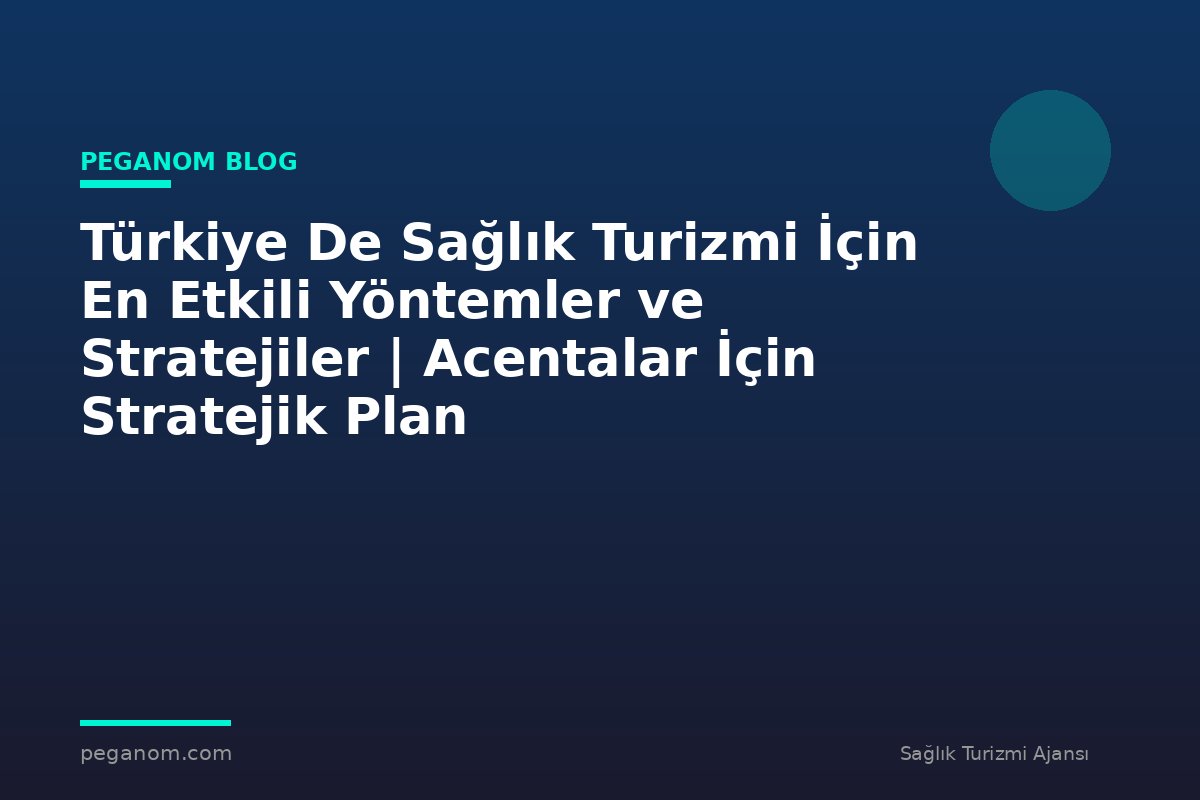 Türkiye De Sağlık Turizmi İçin En Etkili Yöntemler ve Stratejiler | Acentalar İçin Stratejik Plan