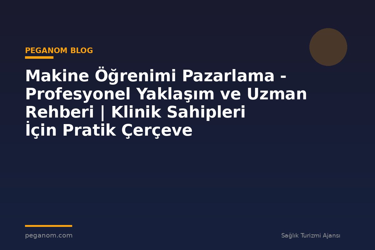 Makine Öğrenimi Pazarlama - Profesyonel Yaklaşım ve Uzman Rehberi | Klinik Sahipleri İçin Pratik Çerçeve