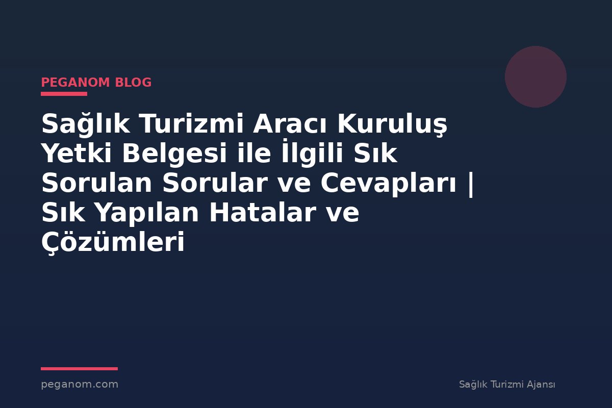 Sağlık Turizmi Aracı Kuruluş Yetki Belgesi ile İlgili Sık Sorulan Sorular ve Cevapları | Sık Yapılan Hatalar ve Çözümleri