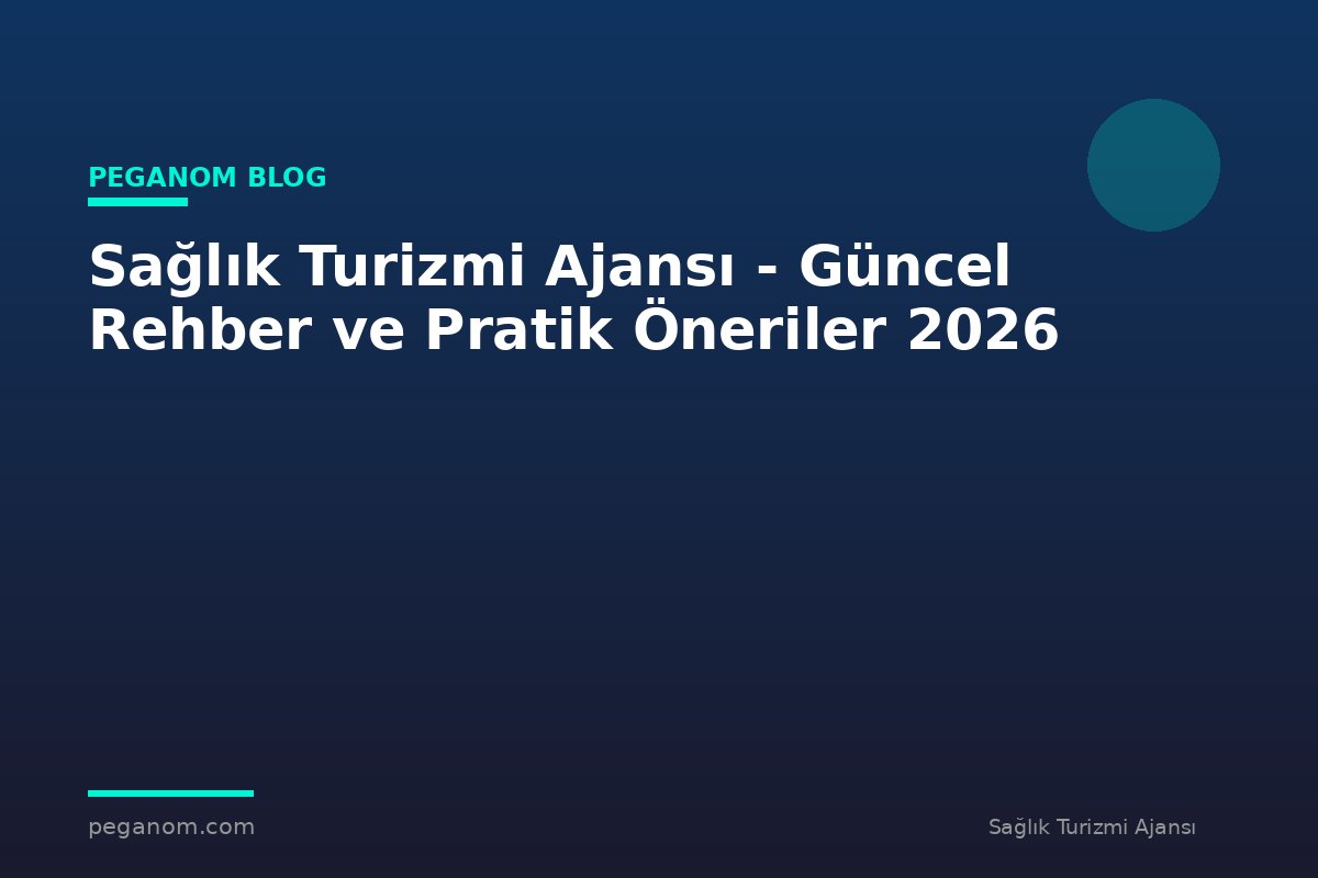 Sağlık Turizmi Ajansı - Güncel Rehber ve Pratik Öneriler 2026