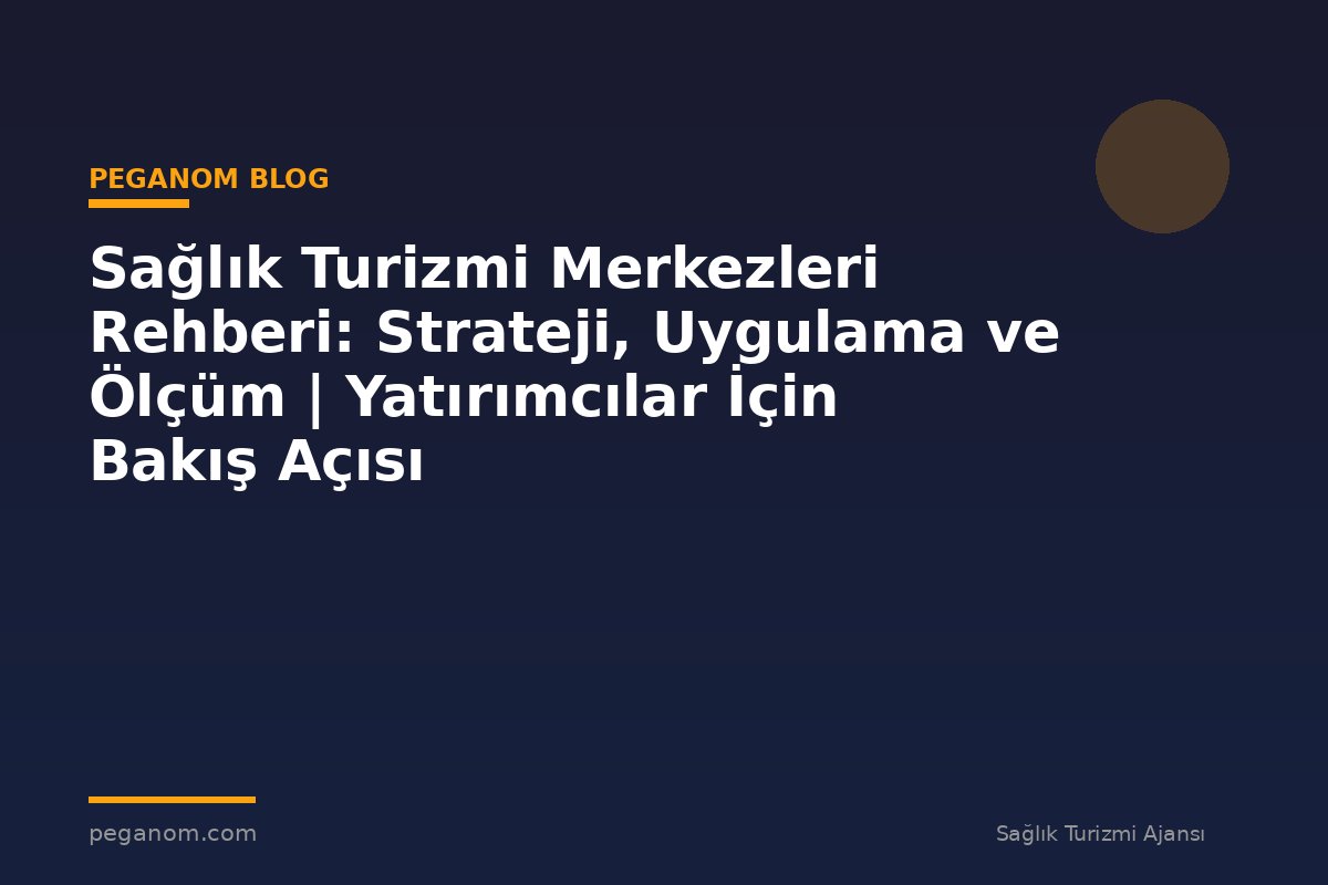 Sağlık Turizmi Merkezleri Rehberi: Strateji, Uygulama ve Ölçüm | Yatırımcılar İçin Bakış Açısı