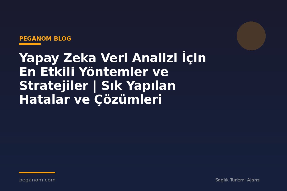 Yapay Zeka Veri Analizi İçin En Etkili Yöntemler ve Stratejiler | Sık Yapılan Hatalar ve Çözümleri