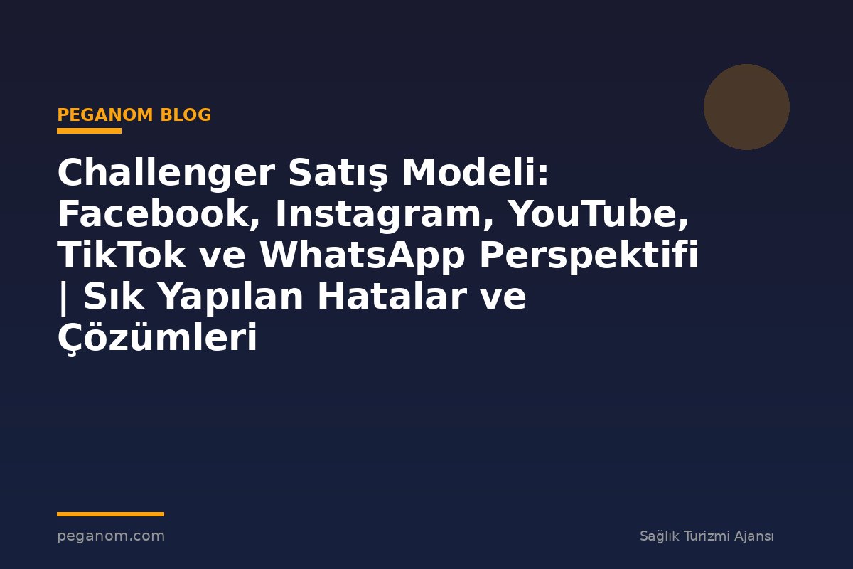 Challenger Satış Modeli: Facebook, Instagram, YouTube, TikTok ve WhatsApp Perspektifi | Sık Yapılan Hatalar ve Çözümleri