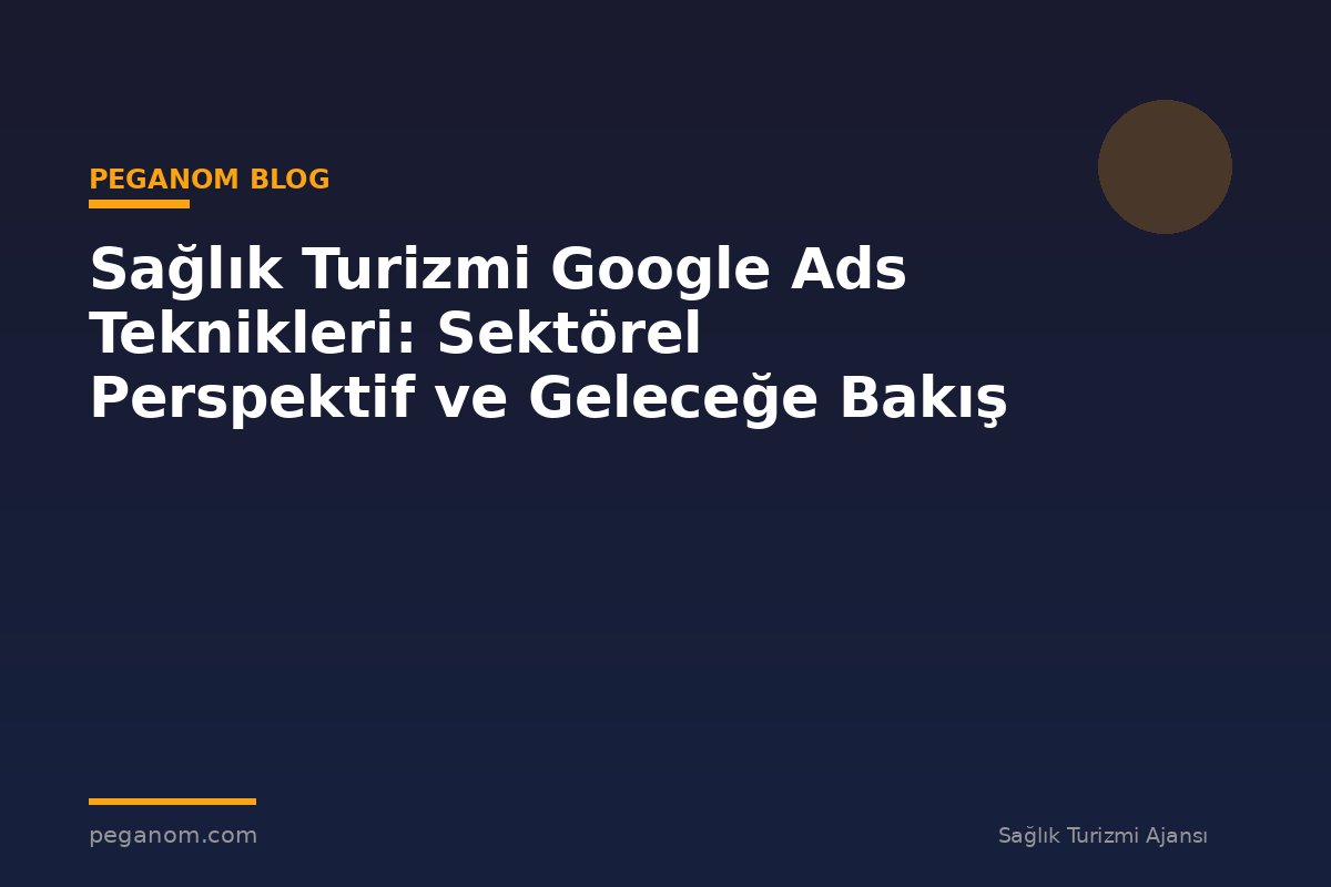 Sağlık Turizmi Google Ads Teknikleri: Sektörel Perspektif ve Geleceğe Bakış