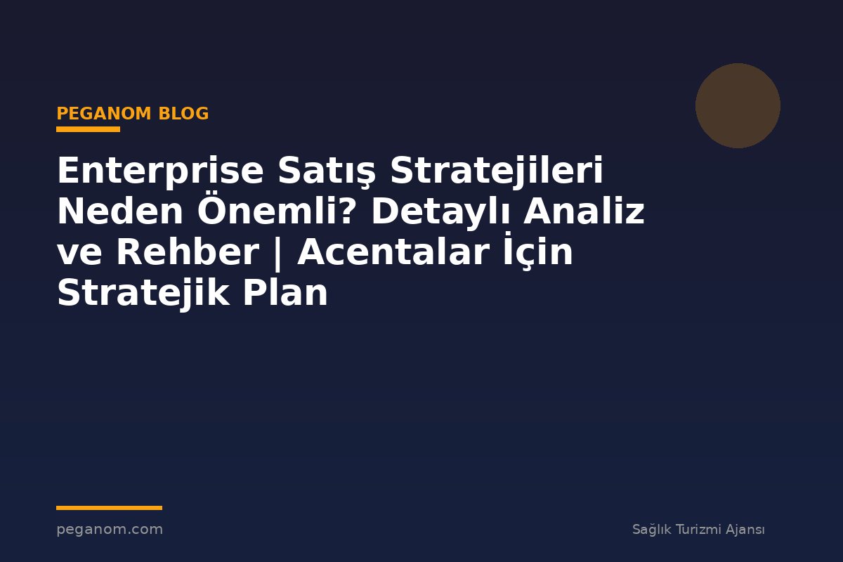 Enterprise Satış Stratejileri Neden Önemli? Detaylı Analiz ve Rehber | Acentalar İçin Stratejik Plan