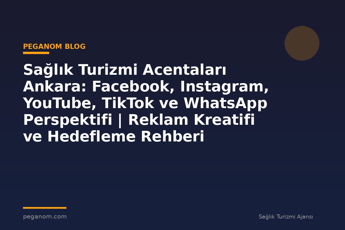Sağlık Turizmi Acentaları Ankara: Facebook, Instagram, YouTube, TikTok ve WhatsApp Perspektifi | Reklam Kreatifi ve Hedefleme Rehberi