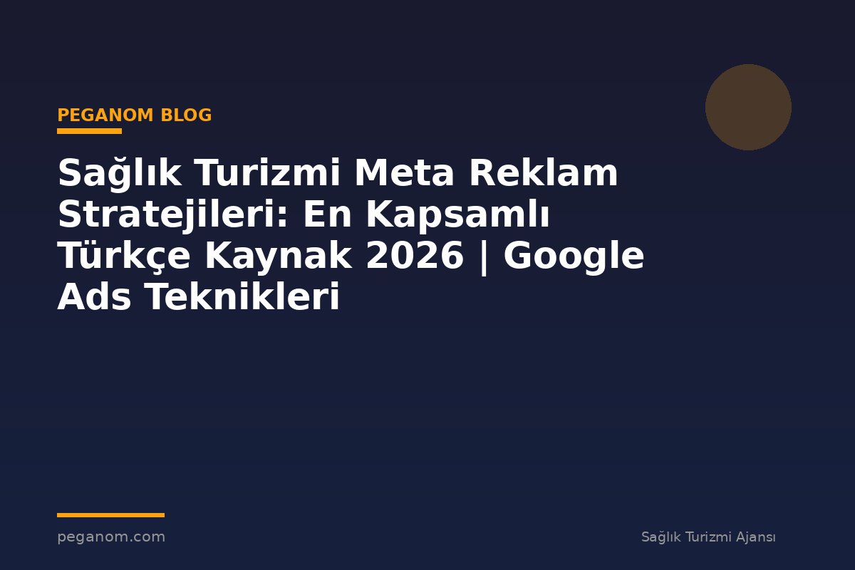 Sağlık Turizmi Meta Reklam Stratejileri: En Kapsamlı Türkçe Kaynak 2026 | Google Ads Teknikleri