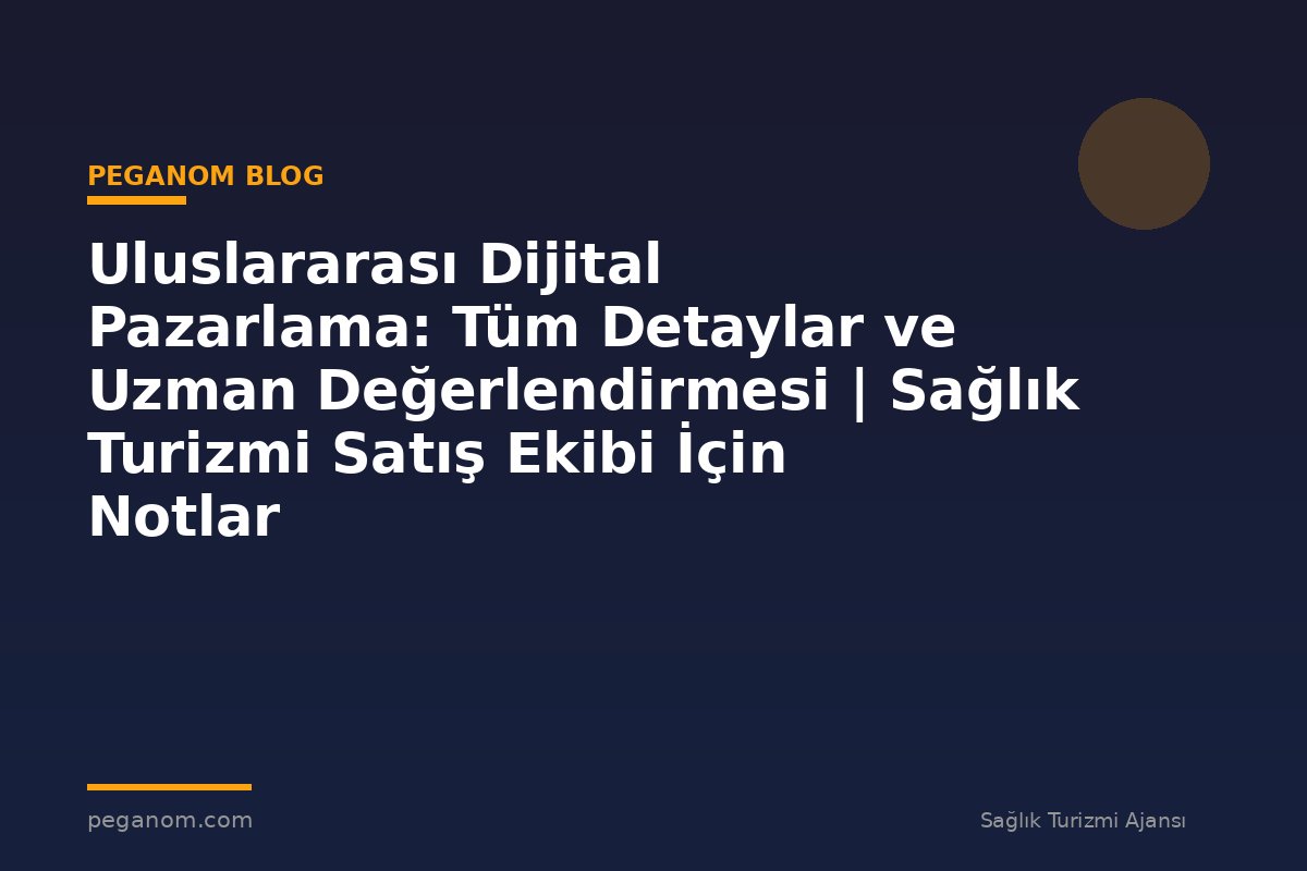 Uluslararası Dijital Pazarlama: Tüm Detaylar ve Uzman Değerlendirmesi | Sağlık Turizmi Satış Ekibi İçin Notlar