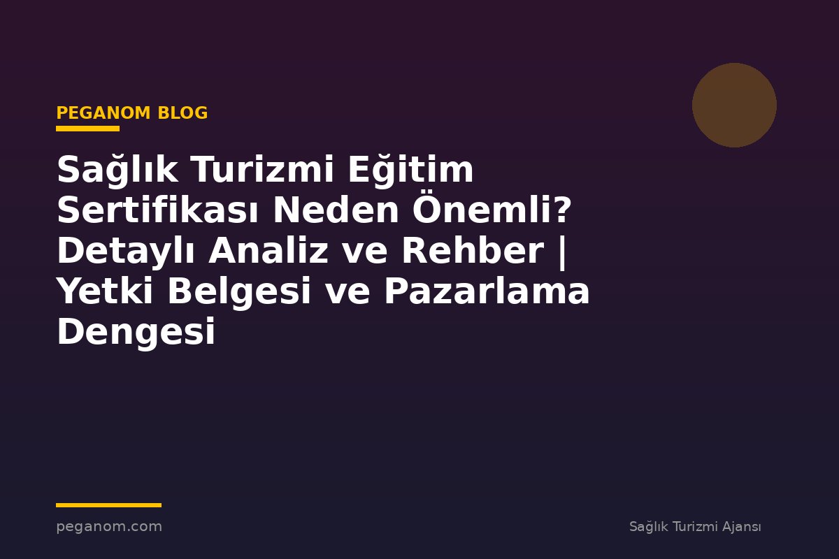 Sağlık Turizmi Eğitim Sertifikası Neden Önemli? Detaylı Analiz ve Rehber | Yetki Belgesi ve Pazarlama Dengesi