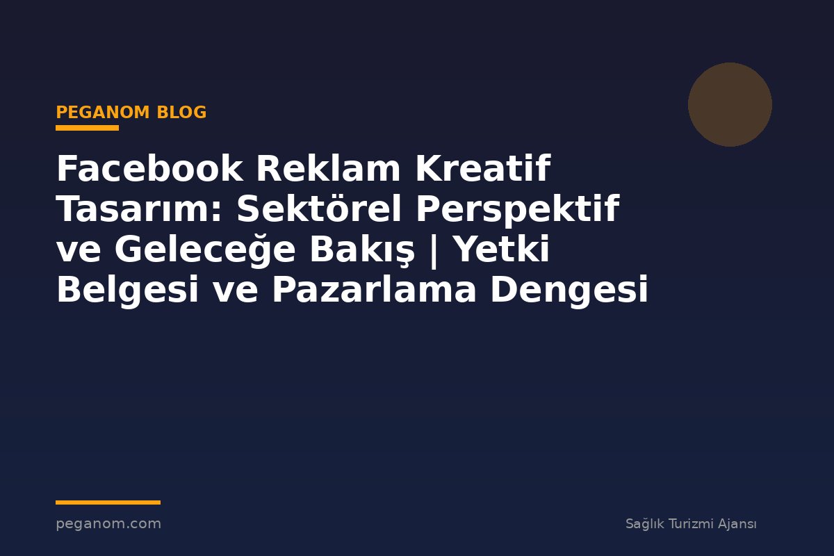 Facebook Reklam Kreatif Tasarım: Sektörel Perspektif ve Geleceğe Bakış | Yetki Belgesi ve Pazarlama Dengesi
