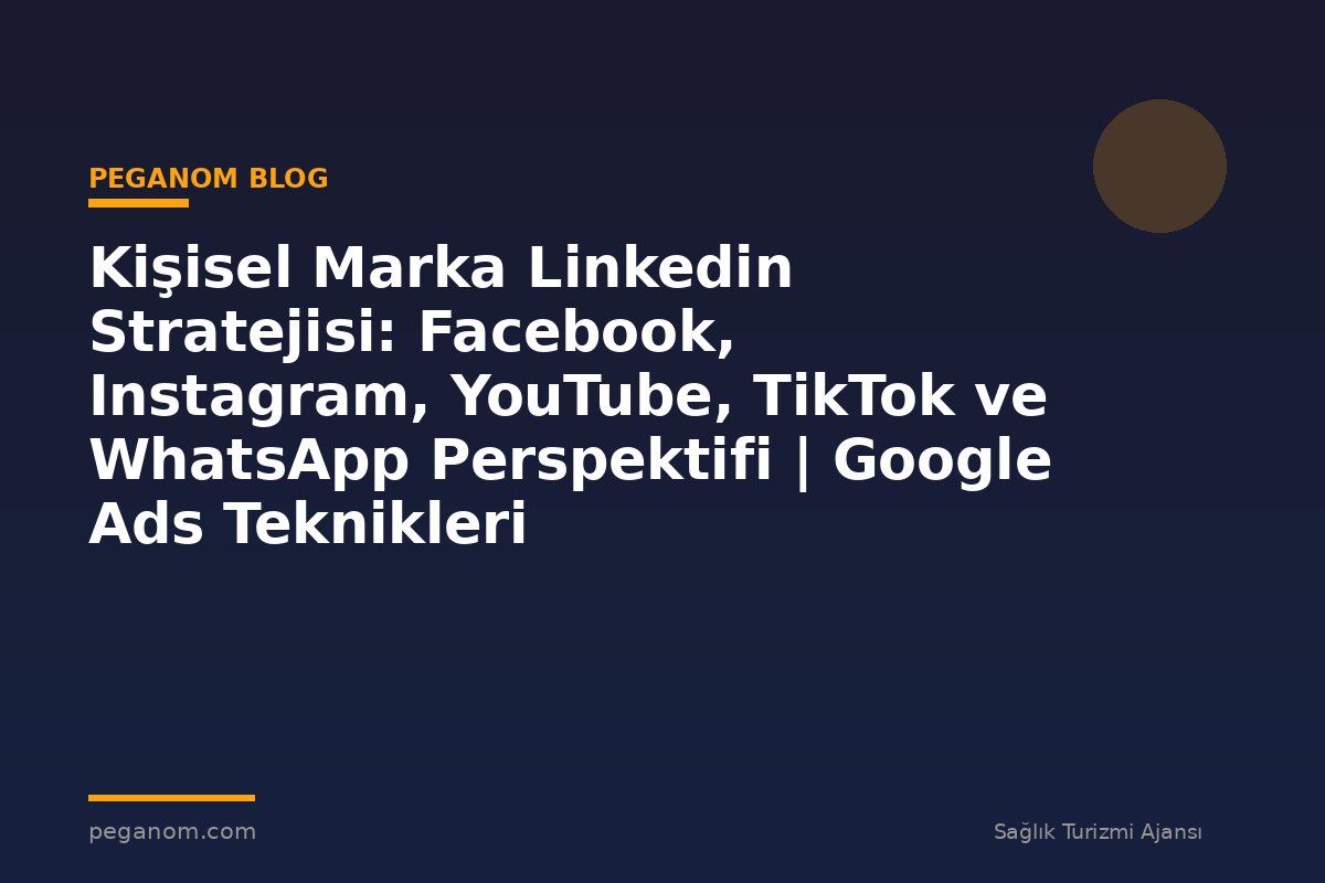 Kişisel Marka Linkedin Stratejisi: Facebook, Instagram, YouTube, TikTok ve WhatsApp Perspektifi | Google Ads Teknikleri