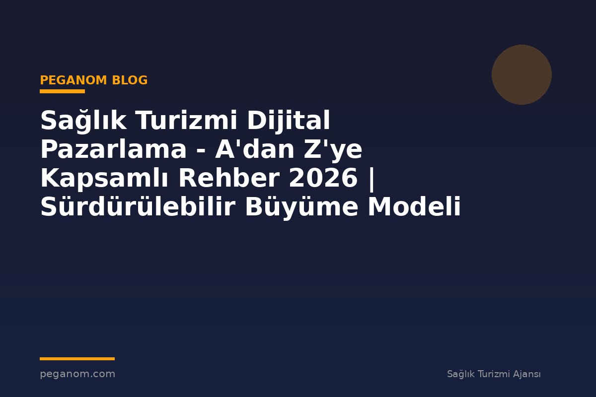 Sağlık Turizmi Dijital Pazarlama - A'dan Z'ye Kapsamlı Rehber 2026 | Sürdürülebilir Büyüme Modeli