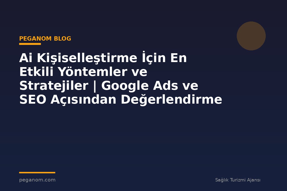 Ai Kişiselleştirme İçin En Etkili Yöntemler ve Stratejiler | Google Ads ve SEO Açısından Değerlendirme