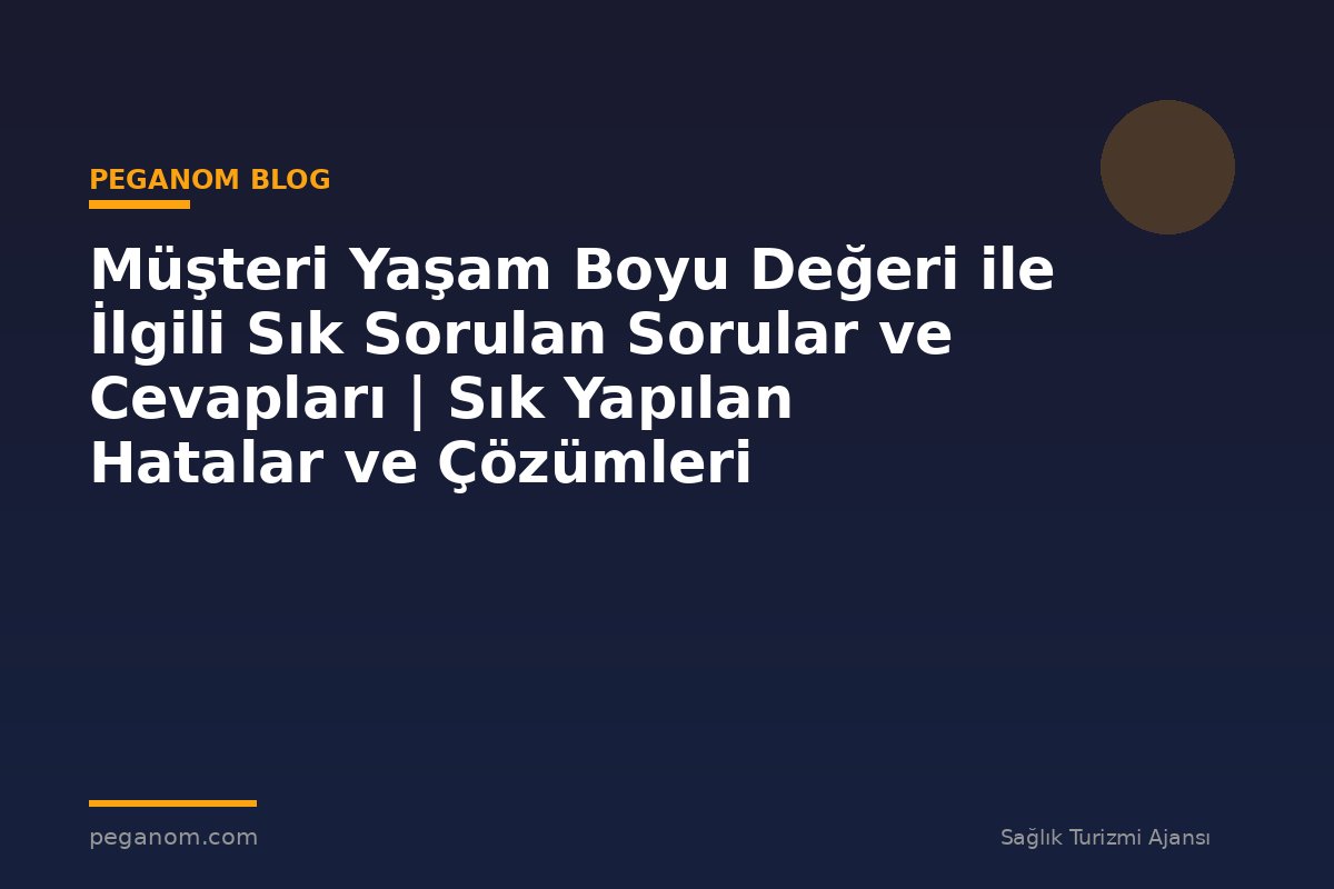 Müşteri Yaşam Boyu Değeri ile İlgili Sık Sorulan Sorular ve Cevapları | Sık Yapılan Hatalar ve Çözümleri