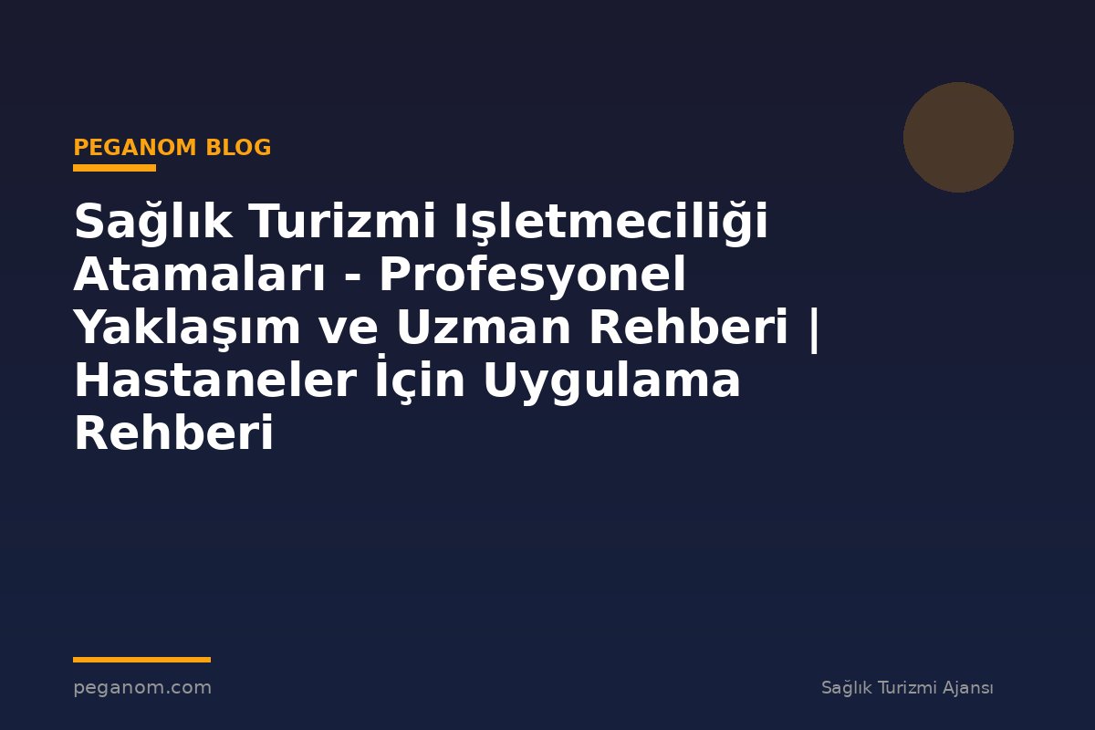 Sağlık Turizmi Işletmeciliği Atamaları - Profesyonel Yaklaşım ve Uzman Rehberi | Hastaneler İçin Uygulama Rehberi