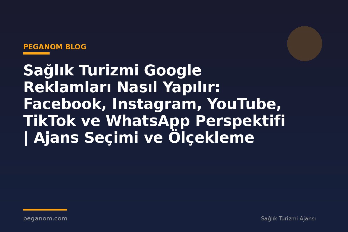 Sağlık Turizmi Google Reklamları Nasıl Yapılır: Facebook, Instagram, YouTube, TikTok ve WhatsApp Perspektifi | Ajans Seçimi ve Ölçekleme Rehberi
