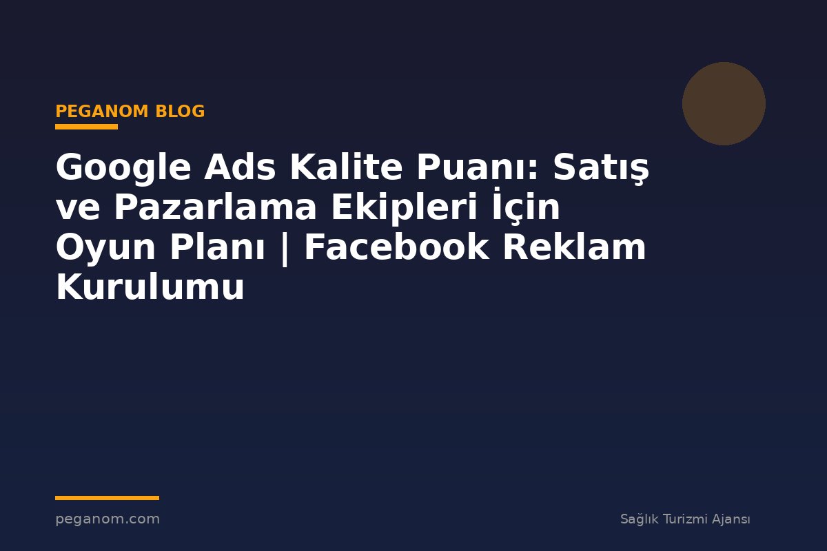 Google Ads Kalite Puanı: Satış ve Pazarlama Ekipleri İçin Oyun Planı | Facebook Reklam Kurulumu