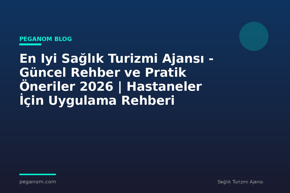 En Iyi Sağlık Turizmi Ajansı - Güncel Rehber ve Pratik Öneriler 2026 | Hastaneler İçin Uygulama Rehberi