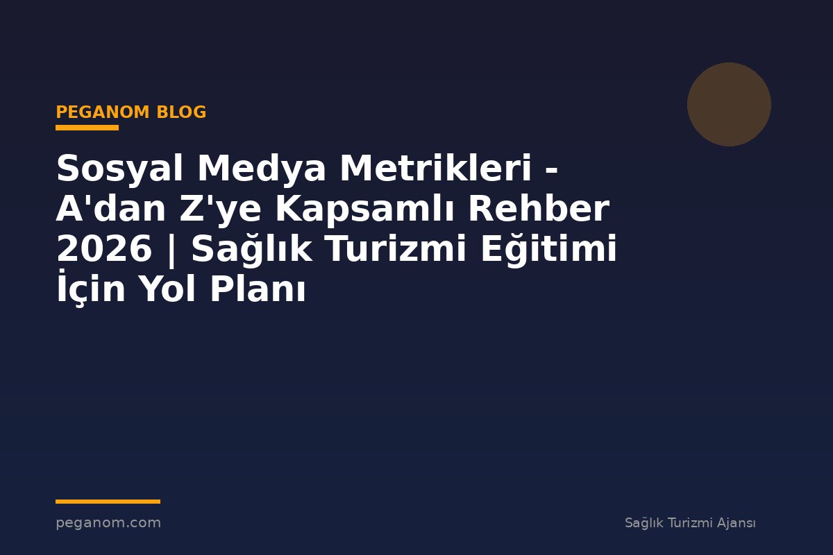 Sosyal Medya Metrikleri - A'dan Z'ye Kapsamlı Rehber 2026 | Sağlık Turizmi Eğitimi İçin Yol Planı