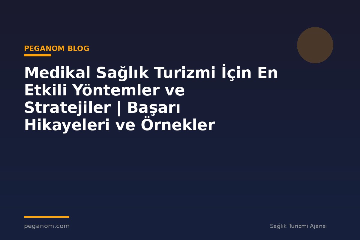 Medikal Sağlık Turizmi İçin En Etkili Yöntemler ve Stratejiler | Başarı Hikayeleri ve Örnekler