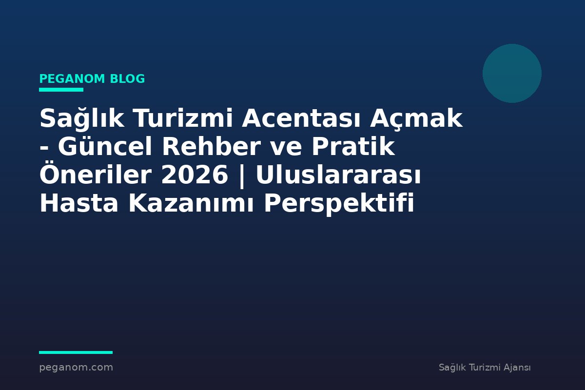Sağlık Turizmi Acentası Açmak - Güncel Rehber ve Pratik Öneriler 2026 | Uluslararası Hasta Kazanımı Perspektifi