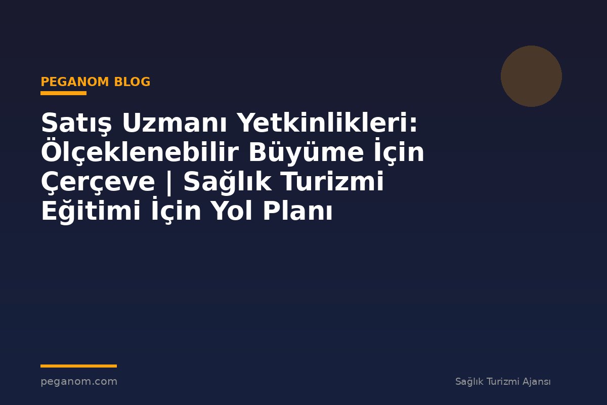 Satış Uzmanı Yetkinlikleri: Ölçeklenebilir Büyüme İçin Çerçeve | Sağlık Turizmi Eğitimi İçin Yol Planı