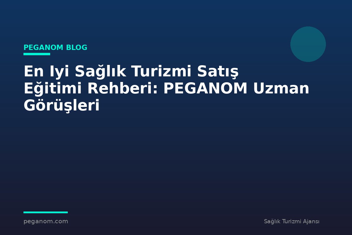 En Iyi Sağlık Turizmi Satış Eğitimi Rehberi: PEGANOM Uzman Görüşleri
