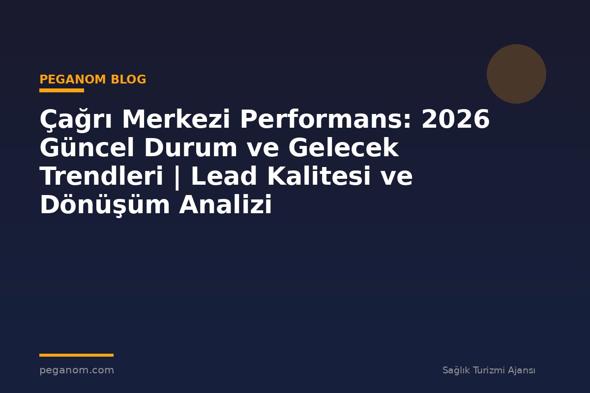 Çağrı Merkezi Performans: 2026 Güncel Durum ve Gelecek Trendleri | Lead Kalitesi ve Dönüşüm Analizi