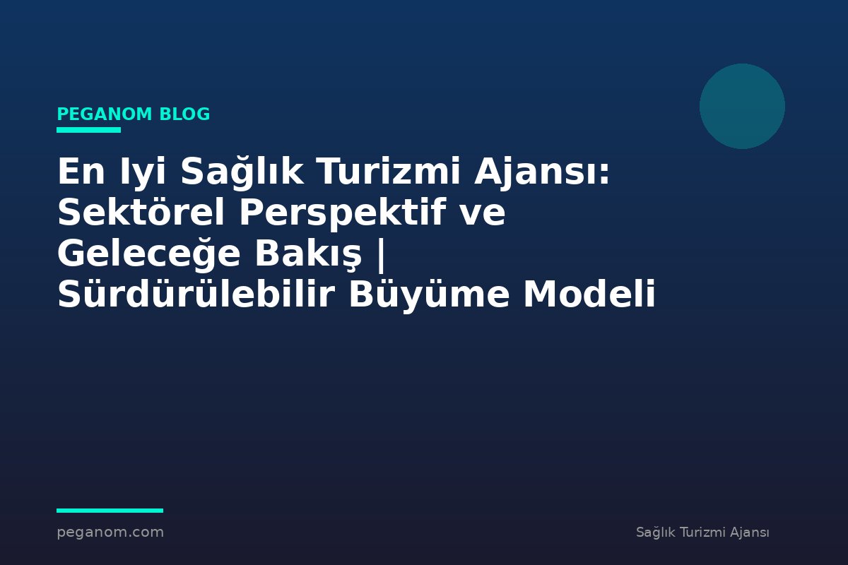 En Iyi Sağlık Turizmi Ajansı: Sektörel Perspektif ve Geleceğe Bakış | Sürdürülebilir Büyüme Modeli