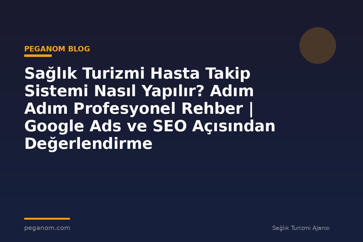 Sağlık Turizmi Hasta Takip Sistemi Nasıl Yapılır? Adım Adım Profesyonel Rehber | Google Ads ve SEO Açısından Değerlendirme