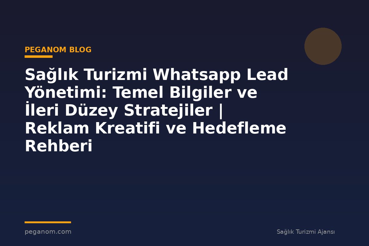 Sağlık Turizmi Whatsapp Lead Yönetimi: Temel Bilgiler ve İleri Düzey Stratejiler | Reklam Kreatifi ve Hedefleme Rehberi