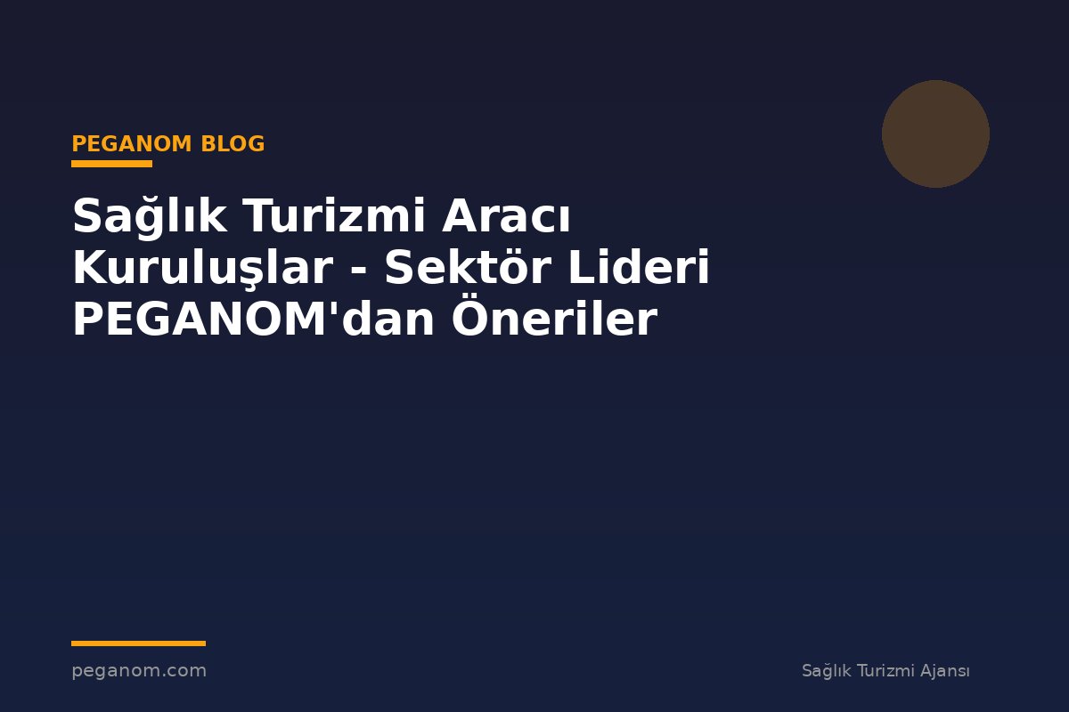 Sağlık Turizmi Aracı Kuruluşlar - Sektör Lideri PEGANOM'dan Öneriler