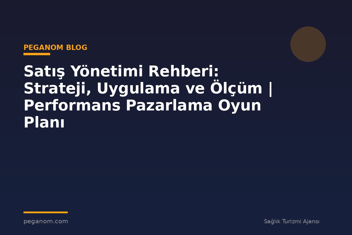 Satış Yönetimi Rehberi: Strateji, Uygulama ve Ölçüm | Performans Pazarlama Oyun Planı