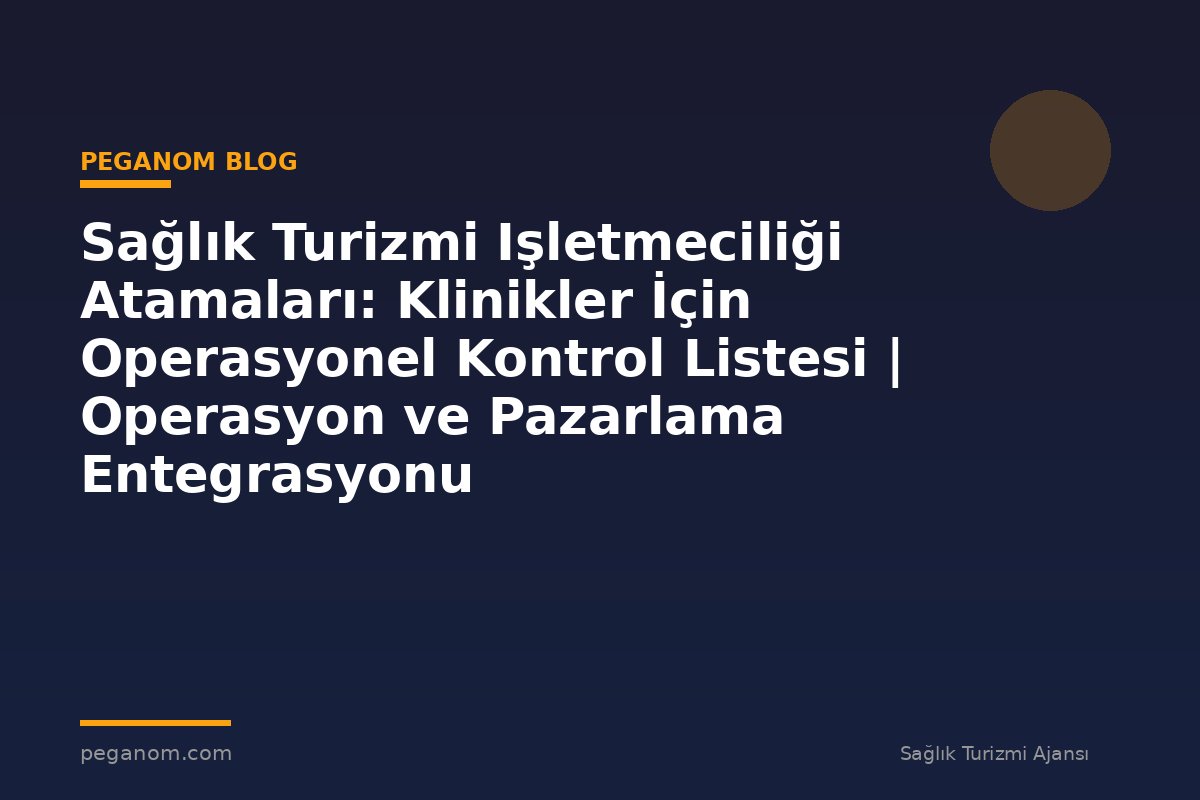 Sağlık Turizmi Işletmeciliği Atamaları: Klinikler İçin Operasyonel Kontrol Listesi | Operasyon ve Pazarlama Entegrasyonu