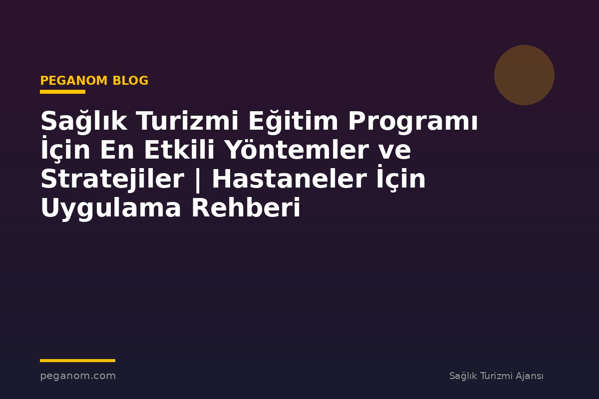 Sağlık Turizmi Eğitim Programı İçin En Etkili Yöntemler ve Stratejiler | Hastaneler İçin Uygulama Rehberi