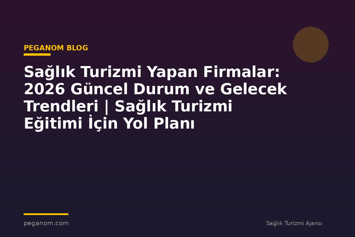 Sağlık Turizmi Yapan Firmalar: 2026 Güncel Durum ve Gelecek Trendleri | Sağlık Turizmi Eğitimi İçin Yol Planı