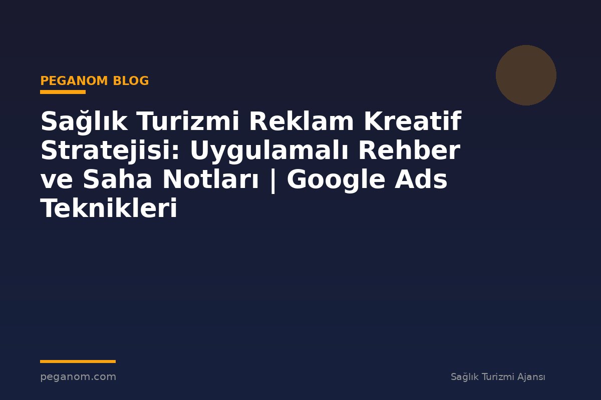 Sağlık Turizmi Reklam Kreatif Stratejisi: Uygulamalı Rehber ve Saha Notları | Google Ads Teknikleri
