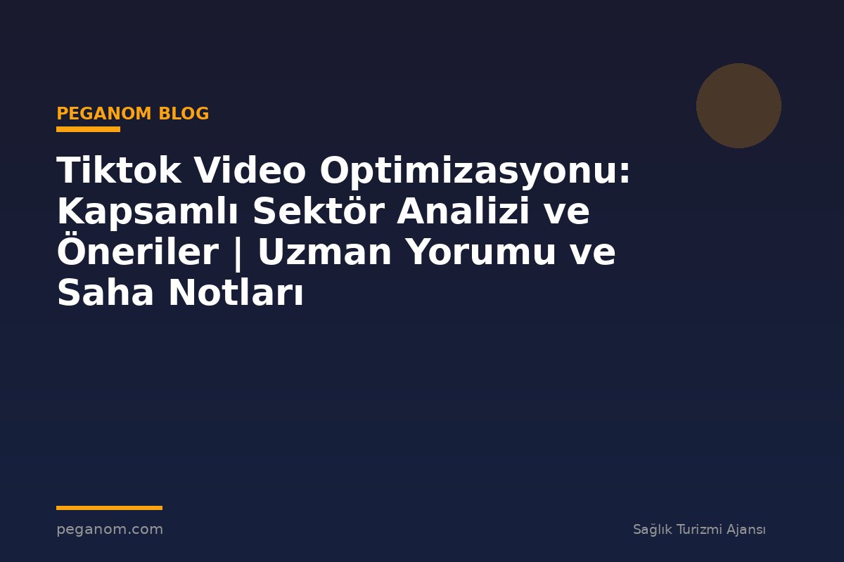 Tiktok Video Optimizasyonu: Kapsamlı Sektör Analizi ve Öneriler | Uzman Yorumu ve Saha Notları