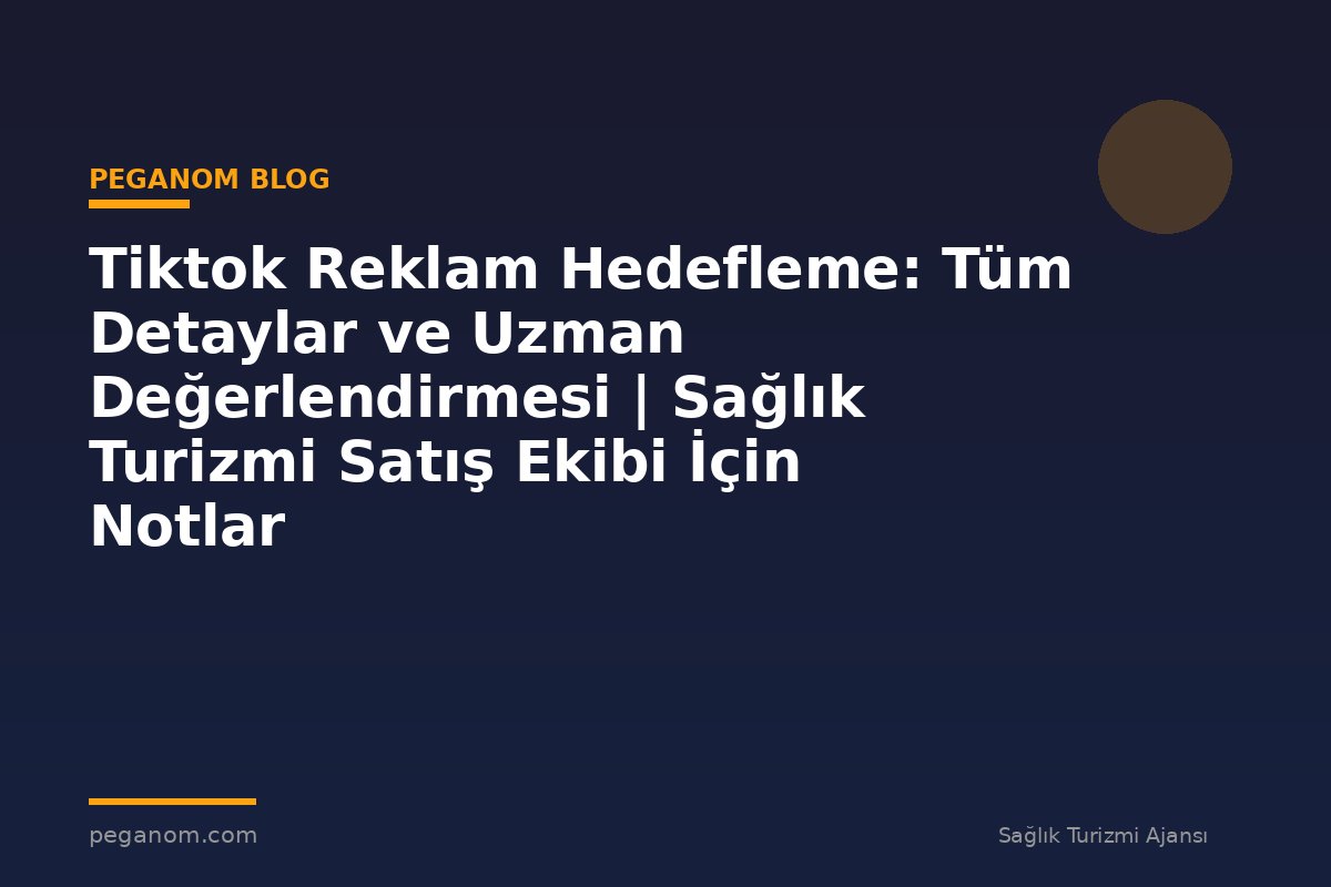 Tiktok Reklam Hedefleme: Tüm Detaylar ve Uzman Değerlendirmesi | Sağlık Turizmi Satış Ekibi İçin Notlar