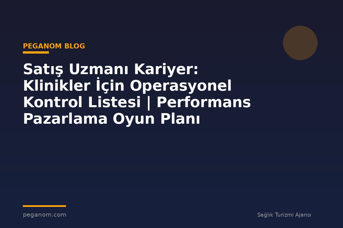 Satış Uzmanı Kariyer: Klinikler İçin Operasyonel Kontrol Listesi | Performans Pazarlama Oyun Planı