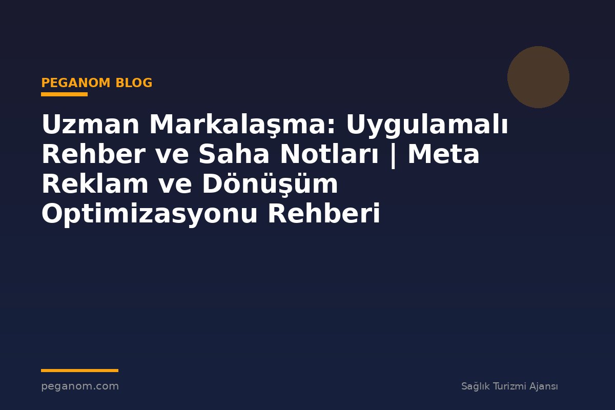 Uzman Markalaşma: Uygulamalı Rehber ve Saha Notları | Meta Reklam ve Dönüşüm Optimizasyonu Rehberi